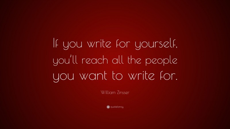 William Zinsser Quote: “If you write for yourself, you’ll reach all the people you want to write for.”