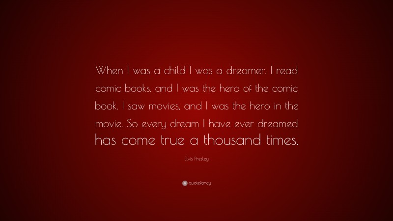 Elvis Presley Quote: “When I was a child I was a dreamer. I read comic books, and I was the hero of the comic book. I saw movies, and I was the hero in the movie. So every dream I have ever dreamed has come true a thousand times.”