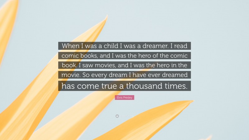 Elvis Presley Quote: “When I was a child I was a dreamer. I read comic books, and I was the hero of the comic book. I saw movies, and I was the hero in the movie. So every dream I have ever dreamed has come true a thousand times.”