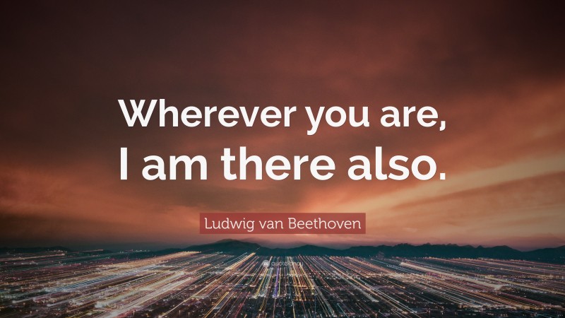 Ludwig van Beethoven Quote: “Wherever you are, I am there also.”