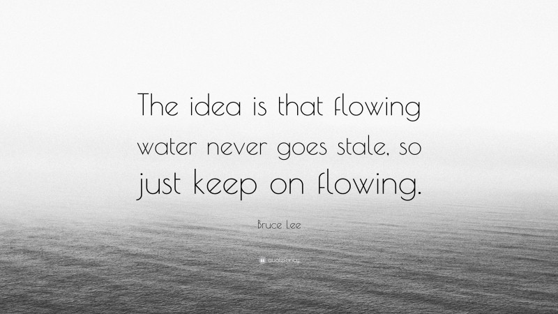 Bruce Lee Quote: “The idea is that flowing water never goes stale, so just keep on flowing.”