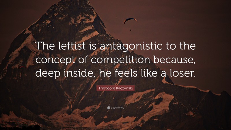 Theodore Kaczynski Quote: “The leftist is antagonistic to the concept of competition because, deep inside, he feels like a loser.”