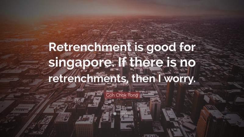 Goh Chok Tong Quote: “Retrenchment is good for singapore. If there is no retrenchments, then I worry.”