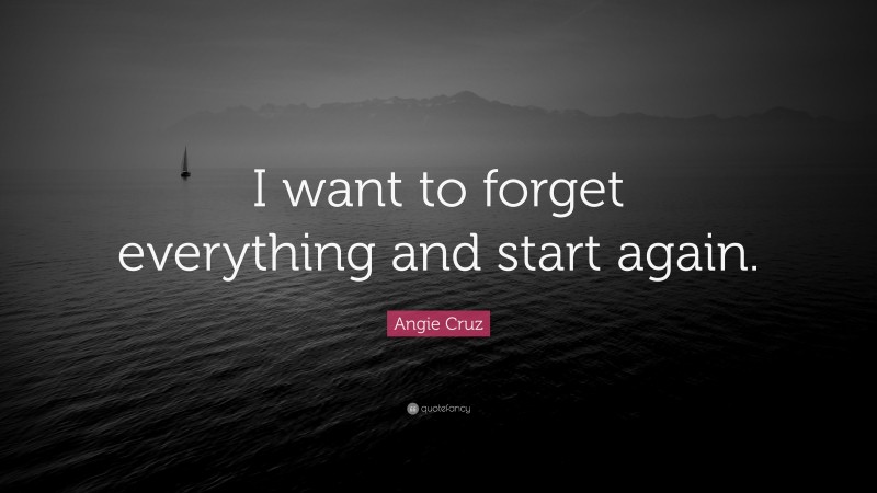 Angie Cruz Quote: “I want to forget everything and start again.”