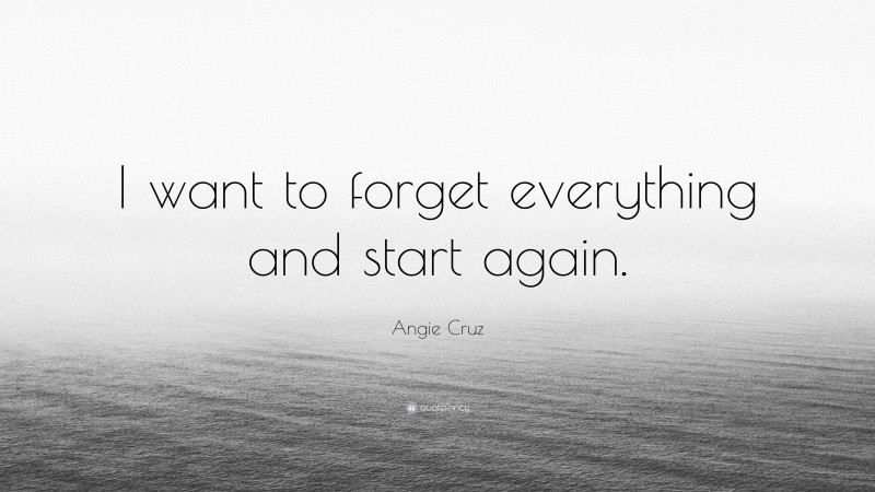 Angie Cruz Quote: “I want to forget everything and start again.”