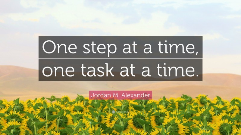 Jordan M. Alexander Quote: “One step at a time, one task at a time.”