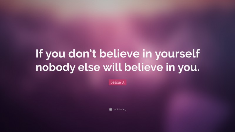 Jessie J. Quote: “If you don’t believe in yourself nobody else will believe in you.”