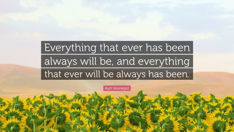 Kurt Vonnegut Quote: “Everything that ever has been always will be, and everything that ever will be always has been.”