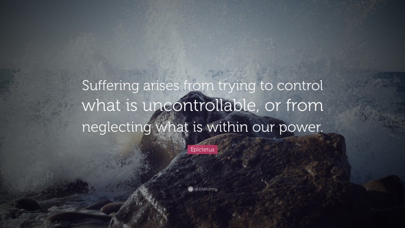 Epictetus Quote: “Suffering arises from trying to control what is uncontrollable, or from neglecting what is within our power.”