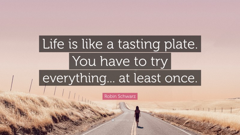 Robin Schwarz Quote: “Life is like a tasting plate. You have to try everything... at least once.”