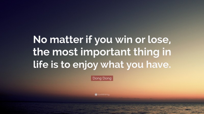 Dong Dong Quote: “No matter if you win or lose, the most important thing in life is to enjoy what you have.”