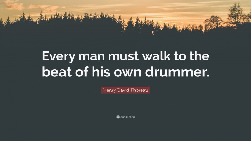 Henry David Thoreau Quote: “Every man must walk to the beat of his own drummer.”