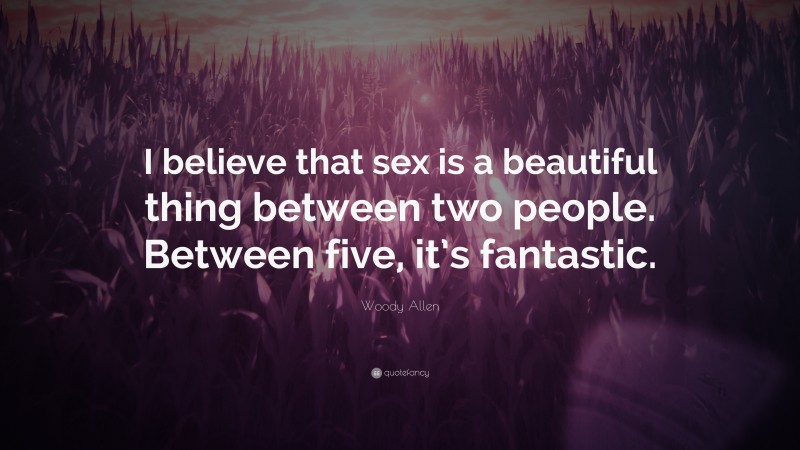 Woody Allen Quote: “I believe that sex is a beautiful thing between two people. Between five, it’s fantastic.”