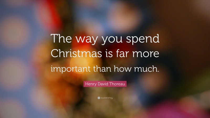 Henry David Thoreau Quote: “The way you spend Christmas is far more important than how much.”