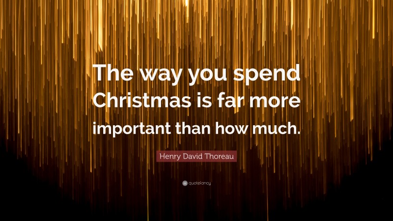 Henry David Thoreau Quote: “The way you spend Christmas is far more important than how much.”