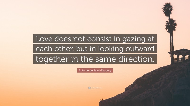 Antoine de Saint-Exupéry Quote: “Love does not consist in gazing at each other, but in looking outward together in the same direction.”