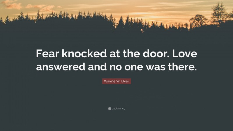Wayne W. Dyer Quote: “Fear knocked at the door. Love answered and no one was there.”