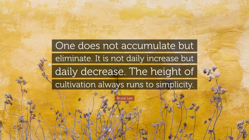 Bruce Lee Quote: “One does not accumulate but eliminate. It is not daily increase but daily decrease. The height of cultivation always runs to simplicity.”