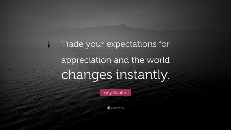 Tony Robbins Quote: “Trade your expectations for appreciation and the world changes instantly.”