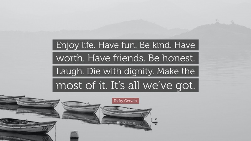 Ricky Gervais Quote: “Enjoy life. Have fun. Be kind. Have worth. Have friends. Be honest. Laugh. Die with dignity. Make the most of it. It’s all we’ve got.”