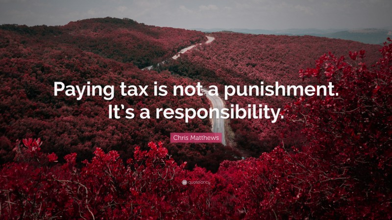 Chris Matthews Quote: “Paying tax is not a punishment. It’s a responsibility.”