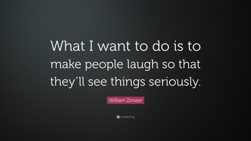 William Zinsser Quote: “What I want to do is to make people laugh so that they’ll see things seriously.”