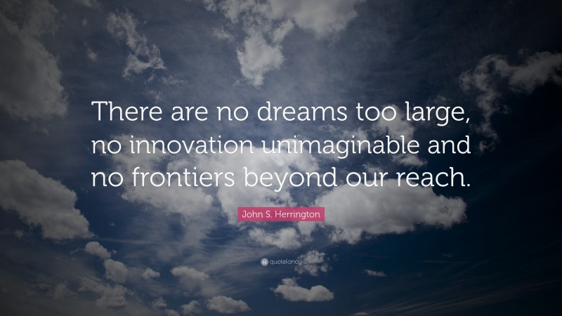 John S. Herrington Quote: “There are no dreams too large, no innovation unimaginable and no frontiers beyond our reach.”
