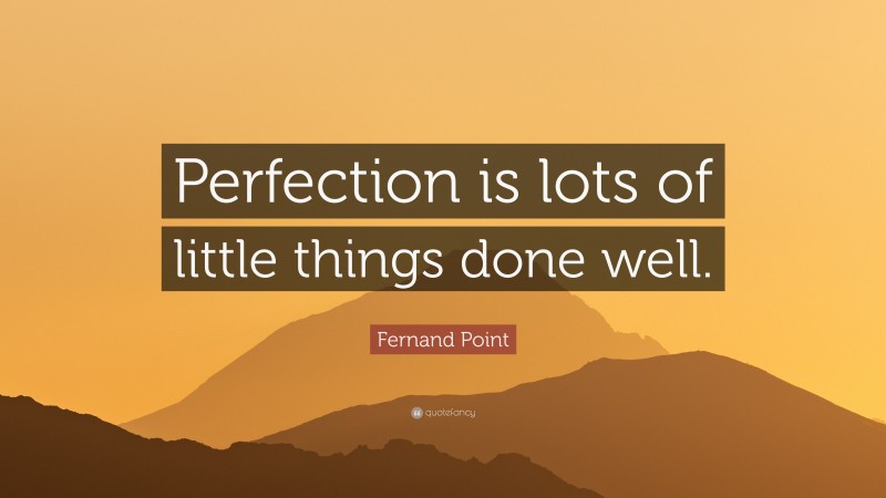 Fernand Point Quote: “Perfection is lots of little things done well.”
