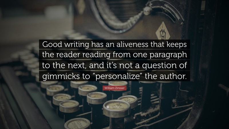 William Zinsser Quote: “Good writing has an aliveness that keeps the reader reading from one paragraph to the next, and it’s not a question of gimmicks to “personalize” the author.”