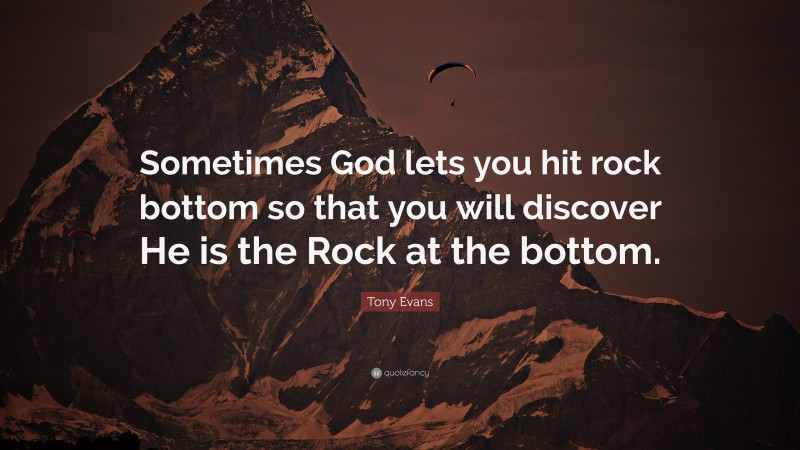 Tony Evans Quote: “Sometimes God lets you hit rock bottom so that you will discover He is the Rock at the bottom.”
