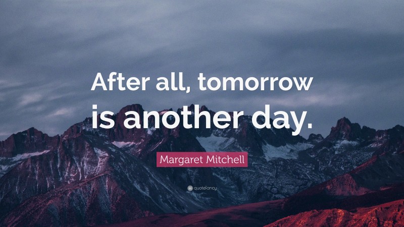 Margaret Mitchell Quote: “After all, tomorrow is another day.”