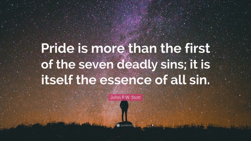 John R.W. Stott Quote: “Pride is more than the first of the seven deadly sins; it is itself the essence of all sin.”
