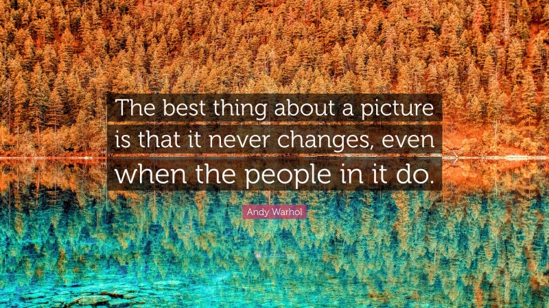 Andy Warhol Quote: “The best thing about a picture is that it never changes, even when the people in it do.”