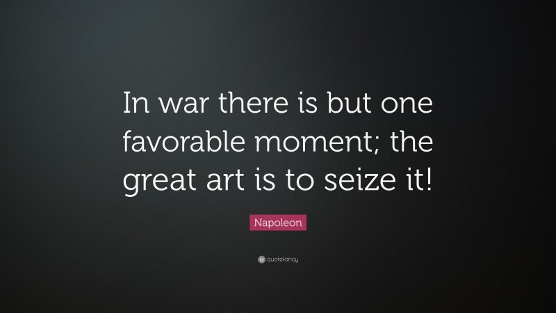 Napoleon Quote: “In war there is but one favorable moment; the great art is to seize it!”