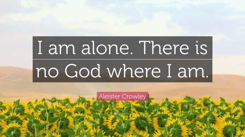 Aleister Crowley Quote: “I am alone. There is no God where I am.”