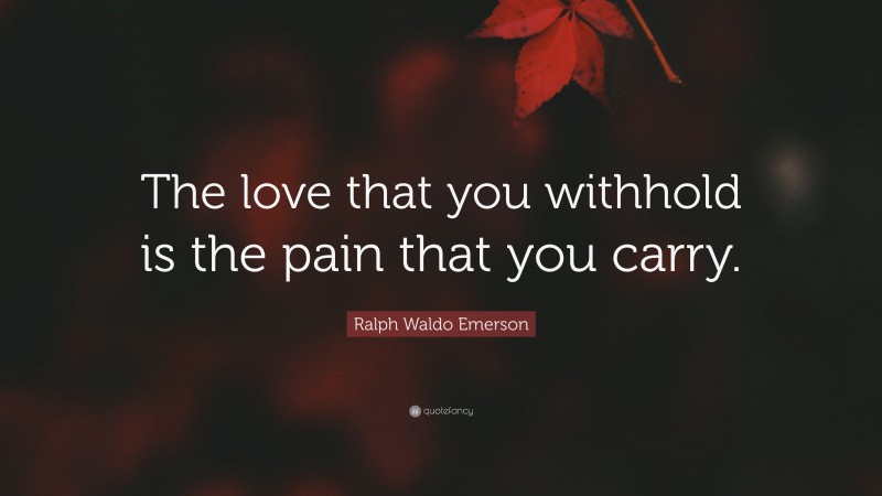 Ralph Waldo Emerson Quote: “The love that you withhold is the pain that you carry.”