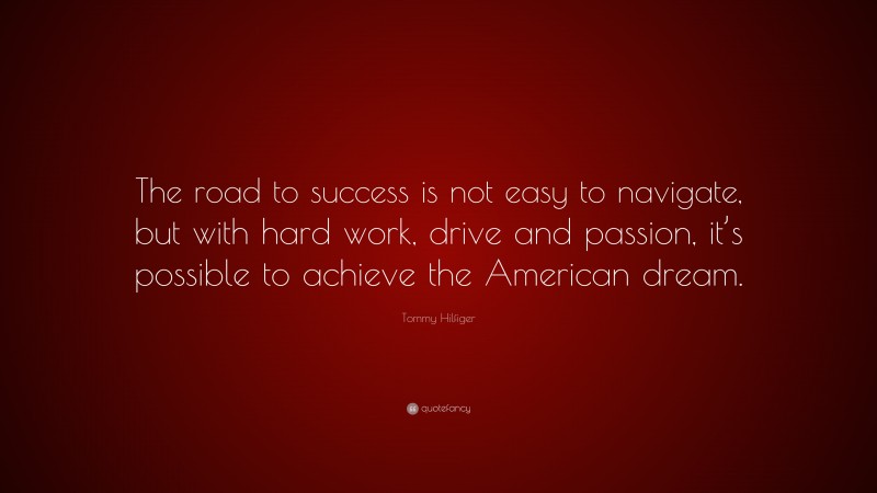 Tommy Hilfiger Quote: “The road to success is not easy to navigate, but with hard work, drive and passion, it’s possible to achieve the American dream.”
