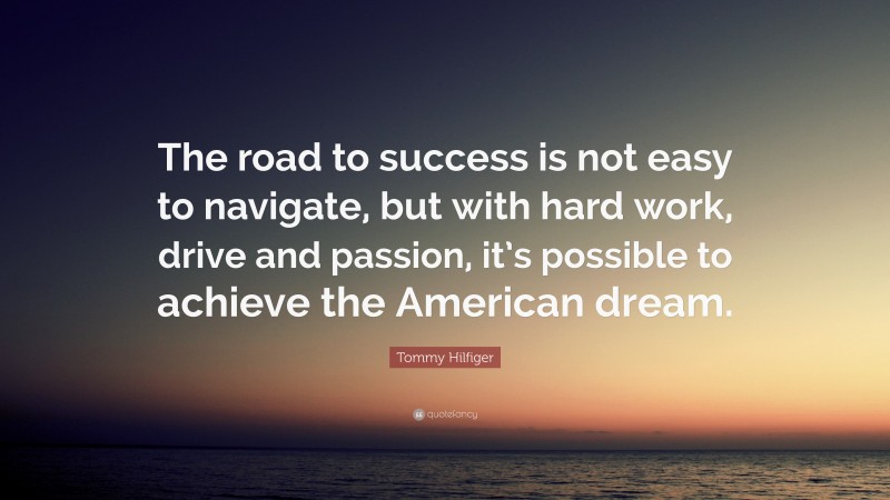 Tommy Hilfiger Quote: “The road to success is not easy to navigate, but with hard work, drive and passion, it’s possible to achieve the American dream.”