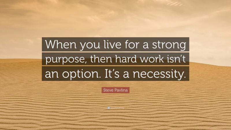 Steve Pavlina Quote: “When you live for a strong purpose, then hard work isn’t an option. It’s a necessity.”