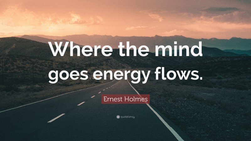 Ernest Holmes Quote: “Where the mind goes energy flows.”