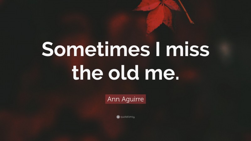 Ann Aguirre Quote: “Sometimes I miss the old me.”