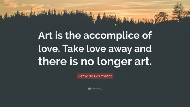 Remy de Gourmont Quote: “Art is the accomplice of love. Take love away and there is no longer art.”