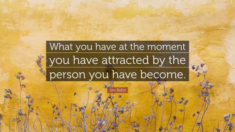 Jim Rohn Quote: “What you have at the moment you have attracted by the person you have become.”