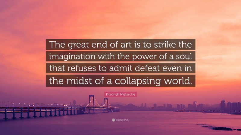 Friedrich Nietzsche Quote: “The great end of art is to strike the imagination with the power of a soul that refuses to admit defeat even in the midst of a collapsing world.”