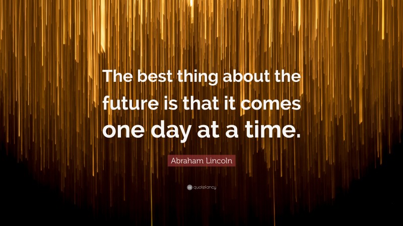 Abraham Lincoln Quote: “The best thing about the future is that it comes one day at a time.”