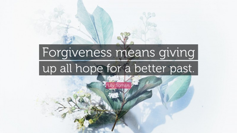 Lily Tomlin Quote: “Forgiveness means giving up all hope for a better past.”