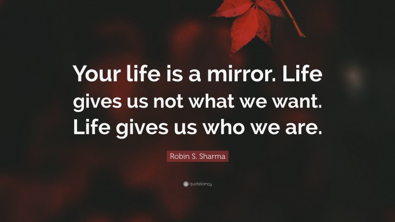 Robin S. Sharma Quote: “Your life is a mirror. Life gives us not what we want. Life gives us who we are.”