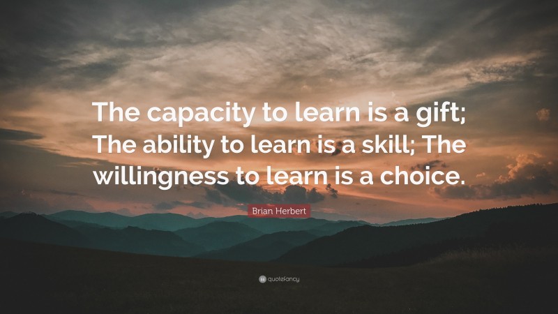Brian Herbert Quote: “The capacity to learn is a gift; The ability to learn is a skill; The willingness to learn is a choice.”