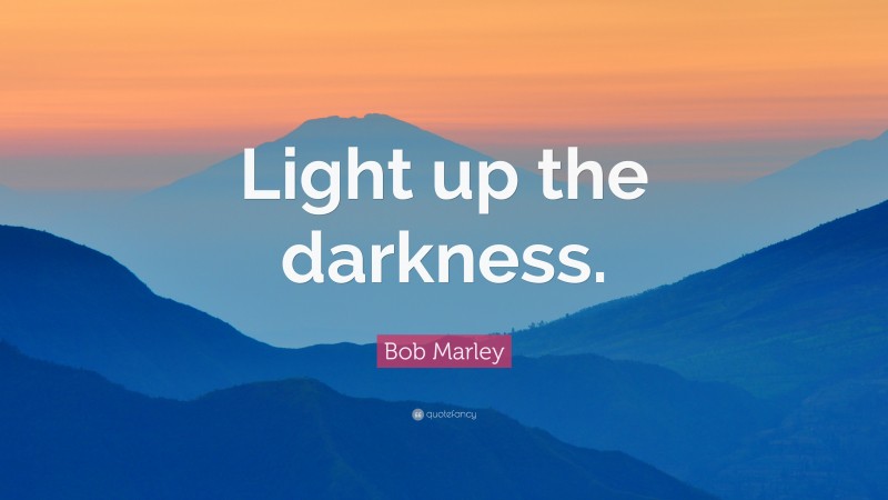 Bob Marley Quote: “Light up the darkness.”