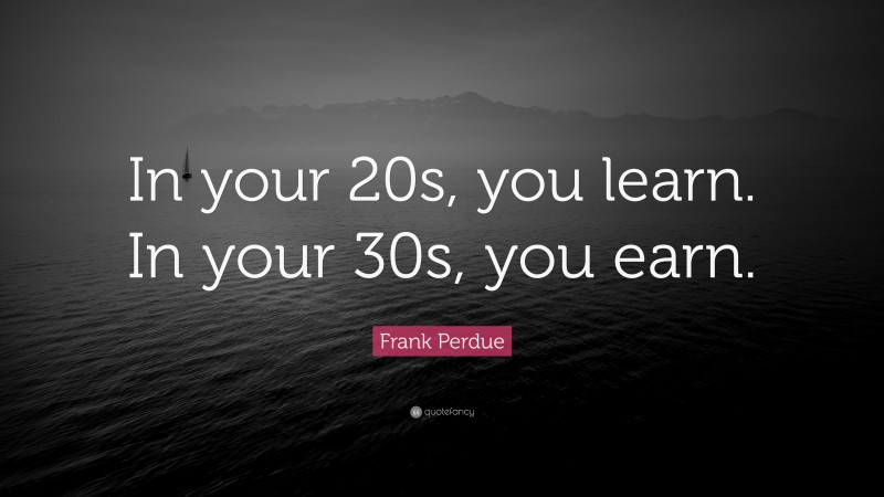 Frank Perdue Quote: “In your 20s, you learn. In your 30s, you earn.”